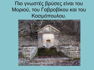 Πιο γνωστές βρύσες είναι του
Μοριού, του Γαβροβίκου και του
Κοσμόπουλου.
 
