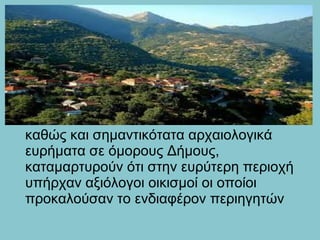 καθώς και σημαντικότατα αρχαιολογικά
ευρήματα σε όμορους Δήμους,
καταμαρτυρούν ότι στην ευρύτερη περιοχή
υπήρχαν αξιόλογοι οικισμοί οι οποίοι
προκαλούσαν το ενδιαφέρον περιηγητών
.
 