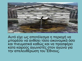 Αυτό είχε ως αποτέλεσμα η περιοχή να
μπορέσει να ανθίσει τόσο οικονομικά όσο
και πνευματικά καθώς και να προσφέρει
κατα καιρούς αγωνιστές στον αγώνα για
την απελευθέρωση του Έθνους.
 