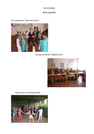 30 .05.2016
День дружби
Гра-знайомство ‘’Name the Friend’’
Конкурс малюнків ‘’MyBestFriend’’
Рухливі ігри на свіжому повіт...