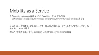 Mobility	as	a	Service
as	a	Service	(XaaS)	
◦ Software	as	a	Service	(SaaS) Platform	as	a	Service	(PaaS) Infrastructure	as	a	Service	(IaaS)	
2015 ITS The	European	Mobility	as	a	Service	Alliance
 