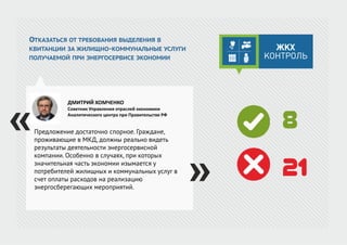ОТКАЗАТЬСЯ ОТ ТРЕБОВАНИЯ ВЫДЕЛЕНИЯ В
КВИТАНЦИИ ЗА ЖИЛИЩНО-КОММУНАЛЬНЫЕ УСЛУГИ
ПОЛУЧАЕМОЙ ПРИ ЭНЕРГОСЕРВИСЕ ЭКОНОМИИ
Предложение достаточно спорное. Граждане,
проживающие в МКД, должны реально видеть
результаты деятельности энергосервисной
компании. Особенно в случаях, при которых
значительная часть экономии изымается у
потребителей жилищных и коммунальных услуг в
счет оплаты расходов на реализацию
энергосберегающих мероприятий.
ДМИТРИЙ ХОМЧЕНКО
Советник Управления отраслей экономики
Аналитического центра при Правительстве РФ
8
21
 
