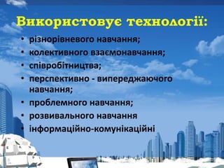 Використовує технології:
• різнорівневого навчання;
• колективного взаємонавчання;
• співробітництва;
• перспективно - випереджаючого
навчання;
• проблемного навчання;
• розвивального навчання
• інформаційно-комунікаційні
 
