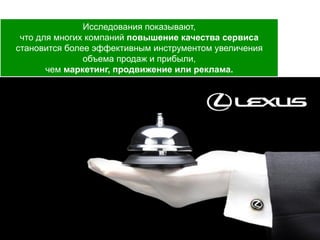 11
Исследования показывают,
что для многих компаний повышение качества сервиса
становится более эффективным инструментом увеличения
объема продаж и прибыли,
чем маркетинг, продвижение или реклама.
 