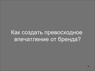 Как создать превосходное
впечатление от бренда?
15
 