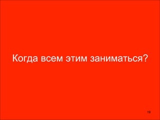 Когда всем этим заниматься?
19
 