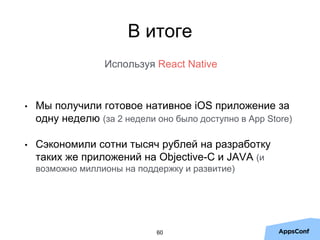 • Мы получили готовое нативное iOS приложение за
одну неделю (за 2 недели оно было доступно в App Store)
• Сэкономили сотни тысяч рублей на разработку
таких же приложений на Objective-C и JAVA (и
возможно миллионы на поддержку и развитие)
60
В итоге
Используя React Native
 