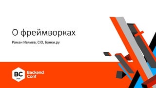 О фреймворках
Роман Ивлиев, CIO, Банки.ру
 