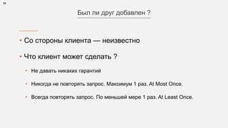 • Со стороны клиента — неизвестно
• Что клиент может сделать ?
• Не давать никаких гарантий
• Никогда не повторять запрос. Максимум 1 раз. At Most Once.
• Всегда повторять запрос. По меньшей мере 1 раз. At Least Once.
23
Был ли друг добавлен ?
 