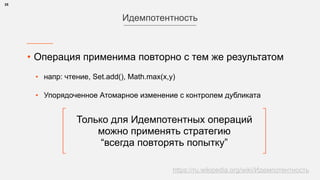 • Операция применима повторно с тем же результатом
• напр: чтение, Set.add(), Math.max(x,y)
• Упорядоченное Атомарное изменение с контролем дубликата 
25
Идемпотентность
Только для Идемпотентных операций 
можно применять стратегию 
“всегда повторять попытку”
https://ru.wikipedia.org/wiki/Идемпотентность
 