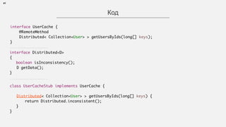 41
Код
interface Distributed<D>
{
boolean isInconsistency();
D getData();
}
class UserCacheStub implements UserCache {
 
Distributed< Collection<User> > getUsersByIds(long[] keys) {
return Distributed.inconsistent();
}
}
interface UserCache { 
@RemoteMethod
Distributed< Collection<User> > getUsersByIds(long[] keys);
}
 