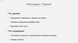 • Что делает:
• Определяет соединения с фронта на сервис
• Отрубает соединения (iptables drop)
• Запускает авто тесты
• Что проверяем
• Что ничего не валится, показываются красивые заглушки
• Сервер стартует
44
Свой продукт: “Горилла”
 