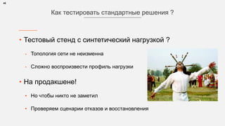 • Тестовый стенд с синтетический нагрузкой ?
- Топология сети не неизменна
- Сложно воспроизвести профиль нагрузки
• На продакшене!
• Но чтобы никто не заметил
• Проверяем сценарии отказов и восстановления
45
Как тестировать стандартные решения ?
 