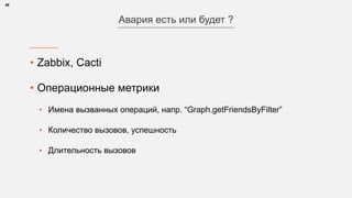 • Zabbix, Cacti
• Операционные метрики
• Имена вызванных операций, напр. “Graph.getFriendsByFilter”
• Количество вызовов, успешность
• Длительность вызовов
49
Авария есть или будет ?
 