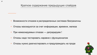• Возможности отказов в распределенных системах безграничны
• Отказы маскируются за счет информации, времени, железа
• При немаскируемых отказах — деградируем !
• Отказы надо тестировать наравне с функционалом
• Отказы нужно диагностировать и предупреждать на проде
57
Краткое содержание предыдущих слайдов
 