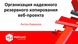 Организация надежного
резервного копирования
веб-проекта
Антон Баранов
 