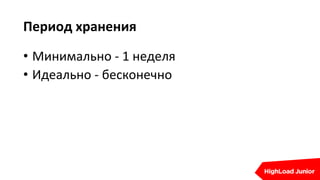 Период хранения
• Минимально - 1 неделя
• Идеально - бесконечно
 