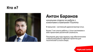 Кто я?
Антон Баранов
начальник отдела по работе с
клиентами в компании ITSumma
В прошлом - системный администратор Linux.
Более 7 лет опыта работы с Linux-системами и
web-проектами различной сложности.
Последние два года тружусь над обеспечением
стабильной работы highload-проектов для
посетителей со всего мира.
 