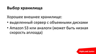 Выбор хранилища
Хорошее внешнее хранилище:
• выделенный сервер с объемными дисками
• Amazon S3 или аналоги (может быть низкая
скорость аплоада)
 