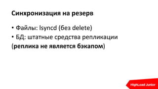 Синхронизация на резерв
• Файлы: lsyncd (без delete)
• БД: штатные средства репликации
(реплика не является бэкапом)
 