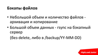 Бэкапы файлов
• Небольшой объем и количество файлов -
архивация и копирование
• Большой объем данных - rsync на бэкапный
сервер
(без delete, либо в /backup/YY-MM-DD)
 