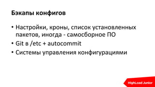 Бэкапы конфигов
• Настройки, кроны, список установленных
пакетов, иногда - самосборное ПО
• Git в /etc + autocommit
• Системы управления конфигурациями
 