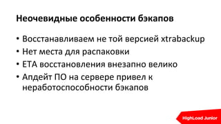 Неочевидные особенности бэкапов
• Восстанавливаем не той версией xtrabackup
• Нет места для распаковки
• ETA восстановления внезапно велико
• Апдейт ПО на сервере привел к
неработоспособности бэкапов
 