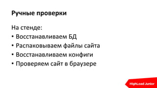 Ручные проверки
На стенде:
• Восстанавливаем БД
• Распаковываем файлы сайта
• Восстанавливаем конфиги
• Проверяем сайт в браузере
 