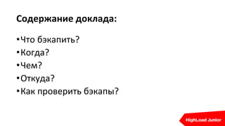 Содержание доклада:
•Что бэкапить?
•Когда?
•Чем?
•Откуда?
•Как проверить бэкапы?
 