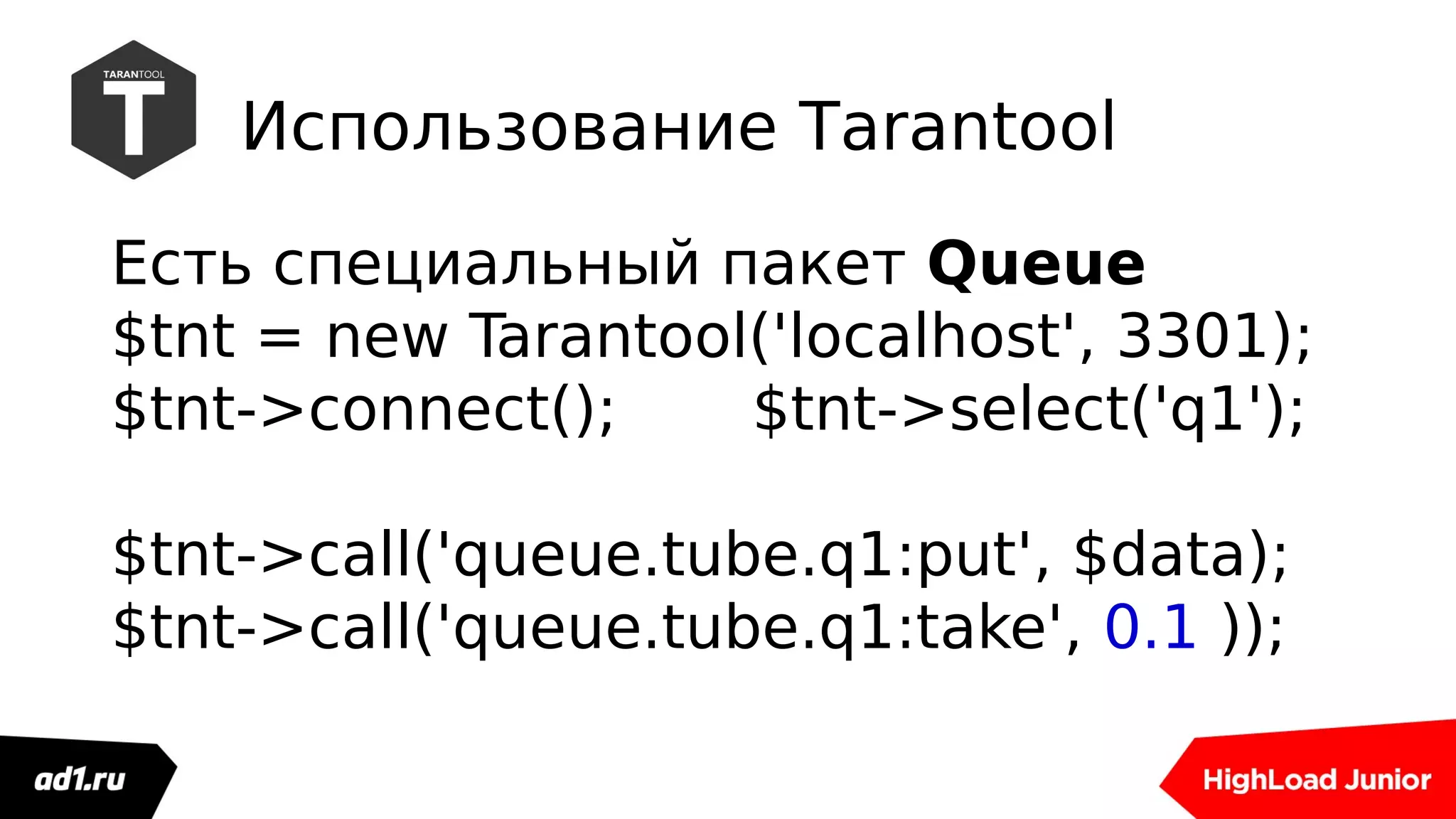 Использование Tarantool
Есть специальный пакет Queue
$tnt = new Tarantool('localhost', 3301);
$tnt->connect(); $tnt->select('q1');
$tnt->call('queue.tube.q1:put', $data);
$tnt->call('queue.tube.q1:take', 0.1 ));
 