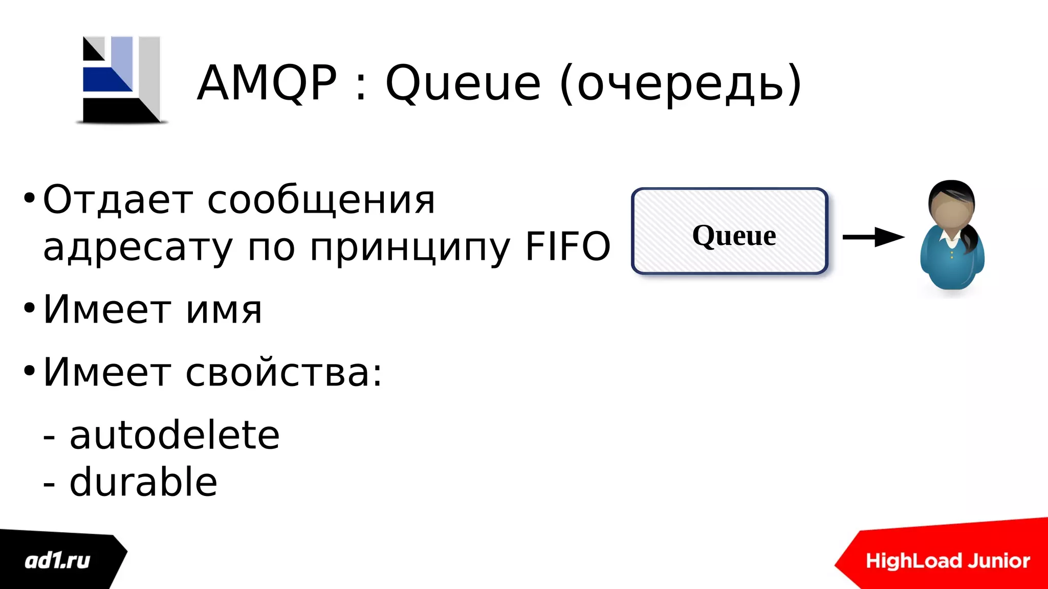 ●
Отдает сообщения
адресату по принципу FIFO
●
Имеет имя
●
Имеет свойства:
- autodelete
- durable
Queue
AMQP : Queue (очередь)
 