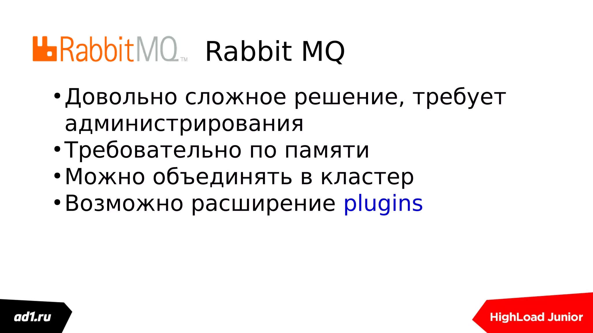 Rabbit MQ
●
Довольно сложное решение, требует
администрирования
●
Требовательно по памяти
●
Можно объединять в кластер
●
Возможно расширение plugins
 