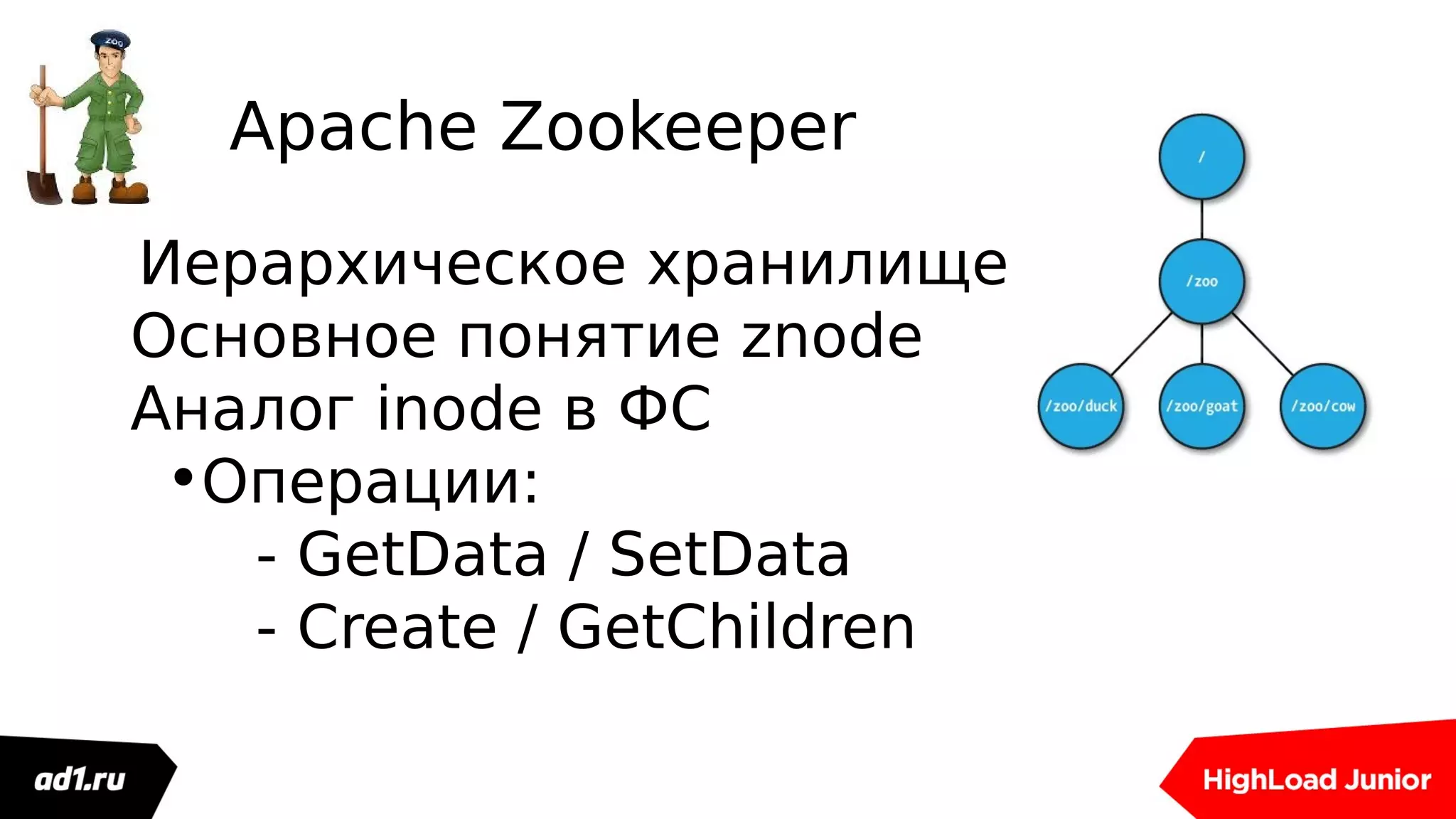 Apache Zookeeper
Иерархическое хранилище
Основное понятие znode
Аналог inode в ФС
•Операции:
- GetData / SetData
- Create / GetChildren
 