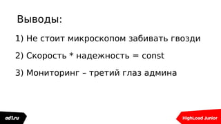 Выводы:
1) Не стоит микроскопом забивать гвозди
2) Cкорость * надежность = const
3) Мониторинг – третий глаз админа
 