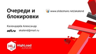 Очереди и
блокировки
Календарёв Александр
akalend@mail.ru
www.slideshare.net/akalend
 