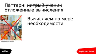 Паттерн: хитрый ученик
отложенные вычисления
© СоюзМультФильм
Вычисляем по мере
необходимости
 