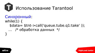 Использование Tarantool
Синхронный:
while(1) {
$data= $tnt->call('queue.tube.q1:take' ));
… /* обработка данных */
}
 