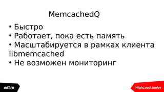 MemcachedQ
●
Быстро
●
Работает, пока есть память
●
Масштабируется в рамках клиента
libmemcached
●
Не возможен мониторинг
 