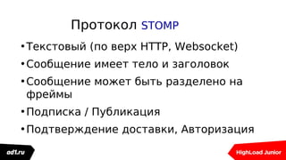 Протокол STOMP
•Текстовый (по верх HTTP, Websocket)
•Сообщение имеет тело и заголовок
•Сообщение может быть разделено на
фреймы
•Подписка / Публикация
•Подтверждение доставки, Авторизация
 