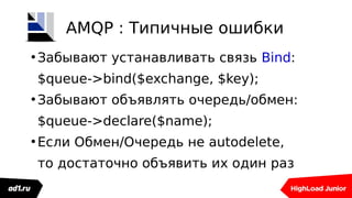 ●
Забывают устанавливать связь Bind:
$queue->bind($exchange, $key);
●
Забывают объявлять очередь/обмен:
$queue->declare($name);
●
Если Обмен/Очередь не autodelete,
то достаточно объявить их один раз
AMQP : Типичные ошибки
 