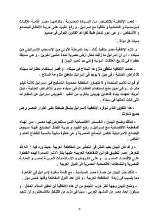 -8-
-‫ذذات‬‫ذ‬‫عالق‬ ‫ذذة‬‫ذ‬‫إقام‬ ‫ذذر‬‫ذ‬‫مص‬ ‫ذذا‬‫ذ‬‫بإلزامه‬ ، ‫ذذرية‬‫ذ‬‫المص‬ ‫ذذيادة‬‫ذ‬‫الس‬ ‫ذذن‬‫ذ‬‫م‬ ‫ذذاص‬‫ذ‬‫لصنتق‬ ‫ذذة‬‫ذ‬‫اقتفاقي‬ ‫تعمذذد‬
‫للبضذادع‬ ‫األنتقذال‬ ‫حريذة‬ ‫علذى‬ ‫القيذود‬ ‫رفع‬ ‫و‬ ، ‫إسراديل‬ ‫مع‬ ‫ثقافية‬ ‫و‬ ‫اقتصادية‬ ‫و‬ ‫دبلوماسية‬
‫صميم‬ ‫فى‬ ‫الدولى‬ ‫القانون‬ ‫لقواعد‬ ً‫ا‬‫طبق‬ ‫تدخل‬ ‫مور‬ ‫اى‬ ‫و‬ ، ‫األشخاص‬ ‫و‬
. ‫دولة‬ ‫كل‬ ‫سيادة‬
‫مذن‬ ‫اقسذراديلى‬ ‫اقنسذحاب‬ ‫مذن‬ ‫األولذى‬ ‫المرحلذة‬ ‫بعذد‬ ، ‫ذلذك‬ ‫بتنفيذذ‬ ‫مصر‬ ‫اقتفاقية‬ ‫تلزم‬ ‫و‬
‫سذابقة‬ ‫اذى‬ ‫و‬ ، ‫خذرين‬ ‫عذامين‬ ‫لمذدة‬ ‫مصرية‬ ‫رل‬ ‫تحتل‬ ‫زالت‬ ‫ما‬ ‫إسراديل‬ ‫ن‬ ‫ى‬ ، ‫سيناء‬
. ‫البيان‬ ‫تعبير‬ ‫حد‬ ‫(على‬ ‫الدولية‬ ‫العالقات‬ ‫تاريخ‬ ‫فى‬ ‫خطيرة‬
-‫سي‬ ‫فى‬ ‫السال‬ ‫منزوعة‬ ‫مناطق‬ ‫اقتفاقية‬ ‫حددت‬‫سذيناء‬ ‫مطذارات‬ ‫إسذتخدام‬ ‫قصر‬ ‫و‬ ، ‫ناء‬
‫السال‬ ‫منزوعة‬ ‫مناطق‬ ‫إسراديل‬ ‫فى‬ ‫يوجد‬ ‫ال‬ ‫حين‬ ‫فى‬ ، ‫المدنية‬ ‫لصغرال‬،
‫ذو‬‫ذ‬‫كيل‬ ‫ذة‬‫ذ‬‫ثالث‬ ‫ذراديل‬‫ذ‬‫إس‬ ‫ذى‬‫ذ‬‫ف‬ ‫ذلي‬‫ذ‬‫التس‬ ‫ذدودة‬‫ذ‬‫مح‬ ‫ذة‬‫ذ‬‫المنطق‬ ‫ذاوز‬‫ذ‬‫تتج‬ ‫ال‬ ‫و‬ ‫ذدة‬‫ذ‬‫المتح‬ ‫ذم‬‫ذ‬‫لصم‬ ‫قذوات‬ ‫و‬
‫ذإن‬‫ذ‬‫ف‬ ، ‫المدنيذة‬ ‫لصغذرال‬ ‫سذوى‬ ‫سذيناء‬ ‫فذى‬ ‫ذارات‬‫ذ‬‫المط‬ ‫إسذتخدام‬ ‫منذع‬ ‫حذين‬ ‫فذى‬ ‫و‬ . ‫متذرات‬
‫مريك‬‫المطذارات‬ ‫عن‬ ‫إسراديل‬ ‫لتعويل‬ ‫النقب‬ ‫من‬ ‫بالقرب‬ ‫جويتين‬ ‫قاعدتين‬ ‫ببناء‬ ‫تعهدت‬ ‫ا‬
. ‫سيناء‬ ‫فى‬ ‫تحتلها‬ ‫كانت‬ ‫التى‬
-‫فذى‬ ‫المصذرى‬ ‫القذرار‬ ‫علذى‬ ً‫ا‬‫ضذيط‬ ‫يشذكل‬ ‫قسذراديل‬ ‫اقتفاقيذة‬ ‫تذوفره‬ ‫الذذى‬ ‫التفوق‬ ‫اذا‬
.‫شدوننا‬ ‫جميع‬
-‫ذر‬‫ذ‬‫مص‬ ‫ذا‬‫ذ‬‫له‬ ‫ذتتعرل‬‫ذ‬‫س‬ ‫ذى‬‫ذ‬‫الت‬ ‫ذادية‬‫ذ‬‫االقتص‬ ‫ذادر‬‫ذ‬‫الخس‬ ، ‫ذان‬‫ذ‬‫البي‬ ‫ذ‬‫ذ‬‫وض‬ ‫ذذلك‬‫ذ‬‫ك‬‫ذاء‬‫ذ‬‫إنه‬ ‫ذن‬‫ذ‬‫م‬ ،
‫ذيجعل‬‫ذ‬‫س‬ ‫ذذا‬‫ذ‬‫فه‬ ‫البضذايع‬ ‫ذال‬‫ذ‬‫انتق‬ ‫ذة‬‫ذ‬‫حري‬ ‫و‬ ‫القيذود‬ ‫ذع‬‫ذ‬‫رف‬ ‫و‬ ‫ذراديل‬‫ذ‬‫إس‬ ‫مذع‬ ‫ذادية‬‫ذ‬‫االقتص‬ ‫المقاطعذة‬
‫و‬ ‫العذام‬ ‫للقطذاي‬ ‫بالنسبة‬ ‫سلبية‬ ‫خطوة‬ ‫اى‬ ‫و‬ ‫المصرية‬ ‫البضادع‬ ‫تنافأ‬ ‫اقسراديلية‬ ‫البضادع‬
. ‫الخاص‬
-: ‫في‬ ‫ورد‬ ‫،حيث‬ ‫العربية‬ ‫المقاطعة‬ ‫من‬ ‫التحذير‬ ‫فى‬ ‫النظر‬ ‫بعيد‬ ‫البيان‬ ‫كان‬ ‫قد‬ ‫و‬‫قذد‬ ‫ن‬
‫الخطذوة‬ ‫لهذذه‬ ‫المذدمرة‬ ‫الثذار‬ ‫بكذل‬ ‫عليهذا‬ ‫العربيذة‬ ‫المقاطعذة‬ ‫قذوانين‬ ‫لتطبيذق‬ ‫مصر‬ ‫تتعرل‬
‫ذذة‬‫ذ‬‫العمال‬ ‫و‬ ‫لمصذذر‬ ‫العربيذذة‬ ‫األسذذتثمارات‬ ‫و‬ ‫القذذرول‬ ‫علذذى‬ ‫و‬ ، ‫المصذذرى‬ ‫األقتصذذاد‬ ‫علذذى‬
. ‫العربية‬ ‫الدول‬ ‫فى‬ ‫المصرية‬ ‫االقتصادية‬ ‫والنشاطات‬ ‫المصرية‬
-‫السياسية‬ ‫مصر‬ ‫خسارة‬ ‫من‬ ‫البيان‬ ‫حذر‬ ‫كذلك‬، ‫القذاارة‬ ‫فى‬ ‫قسراديل‬ ‫سفارة‬ ‫إقامة‬ ‫مع‬ ،
. ‫دول‬ ‫خمأ‬ ‫وقتها‬ ‫المقاطعة‬ ‫الدول‬ ‫عدد‬ ‫كان‬ ‫و‬ ، ‫العربية‬ ‫المقاطعة‬ ‫زيادة‬ ‫فى‬ ‫يتسبب‬ ‫مما‬
-‫و‬ ، ‫العذادل‬ ‫السالم‬ ‫تحقق‬ ‫لن‬ ‫االتفاقية‬ ‫اذه‬ ‫ن‬ ‫من‬ ‫التجمع‬ ‫حزب‬ ‫نظر‬ ‫وجهة‬ ‫البيان‬ ‫وض‬
‫التن‬ ‫من‬ ‫مزيد‬ ‫فى‬ ‫سببا‬ ، ‫العربى‬ ‫المشهد‬ ‫من‬ ‫مصر‬ ‫ابعاد‬ ‫سيكون‬‫تنجذو‬ ‫لن‬ ‫و‬ ‫بالفلسطنين‬ ‫كيل‬
 