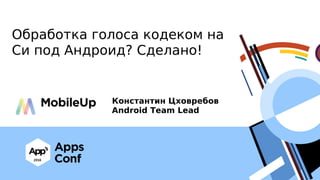 Обработка голоса кодеком на
Си под Андроид? Сделано!
Константин Цховребов
Android Team Lead
 