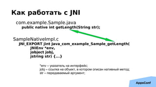 Как работать с JNI
com.example.Sample.java
public native int getLength(String str);
SampleNativeImpl.c
JNI_EXPORT jint Jav...