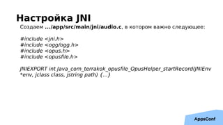Настройка JNI
Создаем .../app/src/main/jni/audio.c, в котором важно следующее:
#include <jni.h>
#include <ogg/ogg.h>
#incl...