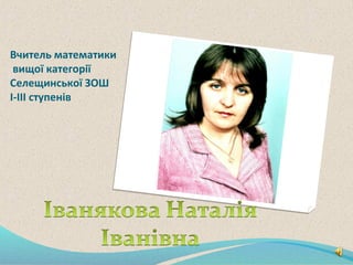 Вчитель математики
вищої категорії
Селещинської ЗОШ
І-ІІІ ступенів
 