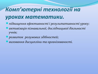 Комп’ютерні технології на
уроках математики.
підвищення ефективності і результативності уроку;
активізація пізнавальної, дослідницької діяльності
учнів;
розвиток розумових здібностей;
виховання дисципліни та організованості.
 
