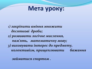 Мета уроку:
1) закріпити вміння множити
десяткові дроби;
2) розвивати логічне мислення,
пам'ять, математичну мову;
3) вихо...
