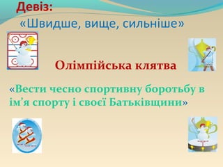 Девіз:
«Швидше, вище, сильніше»
Олімпійська клятва
«Вести чесно спортивну боротьбу в
ім’я спорту і своєї Батьківщини»
 