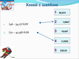 1. (46 - 34,17)∙0,09
2. (72 – 42,56)∙0,08
1 56,674
2 1,0647
3 10,647
4 2,3552
5 235,53
Хокей с шайбою
 