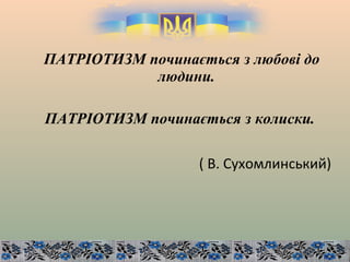 ПАТРІОТИЗМ починається з любові до
людини.
ПАТРІОТИЗМ починається з колиски.
( В. Сухомлинський)
 